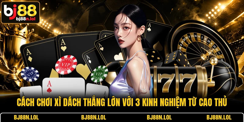 Cách C hơi Xì Dách Thắng Lớn Với 3 Kinh Nghiệm Từ Cao Thủ