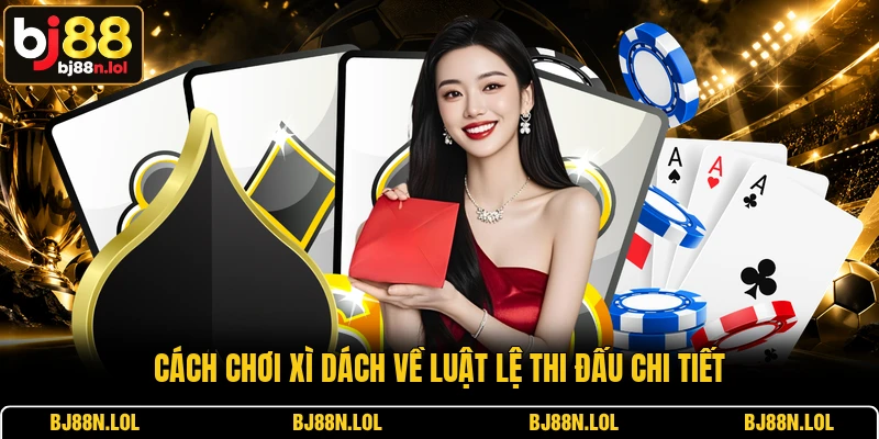 Cách chơi xì dách về luật lệ thi đấu chi tiết Cách chơi xì dách về luật lệ thi đấu chi tiết
