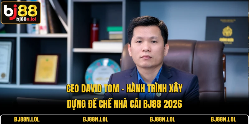 CEO David Tom - Hành Trình Xây Dựng Đế Chế Nhà Cái BJ88 2026