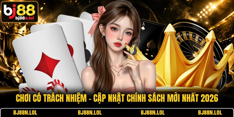 Chơi Có Trách Nhiệm - Cập Nhật Chính Sách Mới Nhất 2026