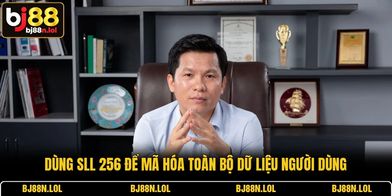 Dùng SLL 256 để mã hóa toàn bộ dữ liệu người dùng