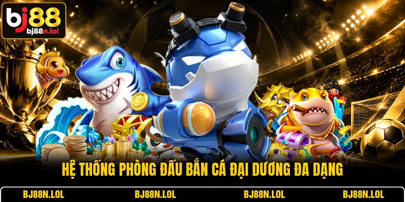 Hệ thống phòng đấu Bắn Cá Đại Dương đa dạng Hệ thống phòng đấu Bắn Cá Đại Dương đa dạng
