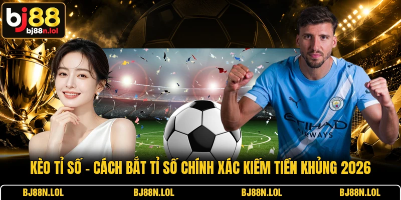 Kèo Tỉ Số - Cách Bắt Tỉ Số Chính Xác Kiếm Tiền Khủng 2026