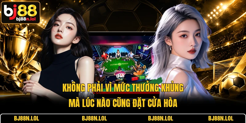 Không phải vì mức thưởng khủng mà lúc nào cũng đặt cửa Hòa