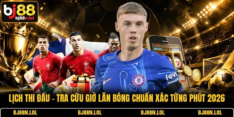 Lịch Thi Đấu - Tra Cứu Giờ Lăn Bóng Chuẩn Xác Từng Phút 2026