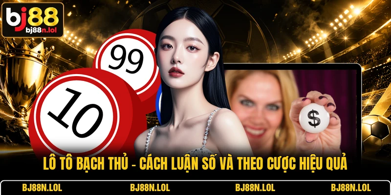 Lô Tô Bạch Thủ - Cách Luận Số Và Theo Cược Hiệu Quả