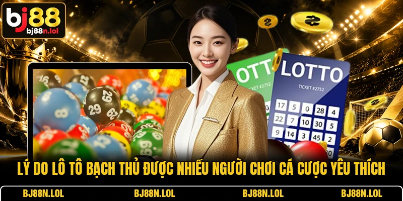 Lý do lô tô bạch thủ được nhiều người chơi cá cược yêu thích