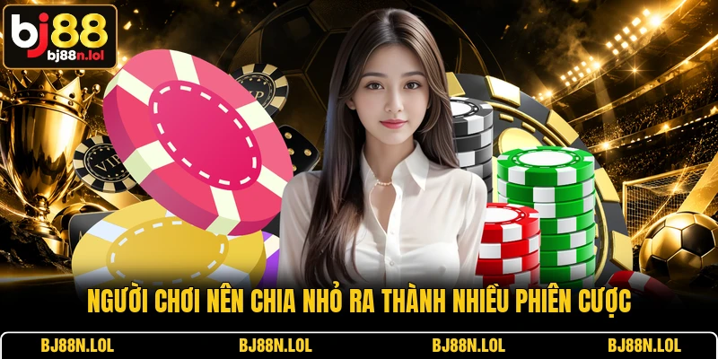Người chơi nên chia nhỏ ra thành nhiều phiên cược