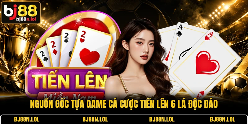 Nguồn gốc tựa game cá cược Tiến Lên 6 Lá độc đáo