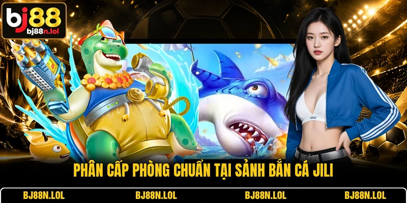 Phân cấp phòng chuẩn tại sảnh bắn cá Jili Phân cấp phòng chuẩn tại sảnh bắn cá Jili