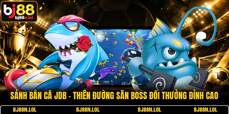 Sảnh Bắn Cá JDB - Thiên Đường Săn Boss Đổi Thưởng Đỉnh Cao