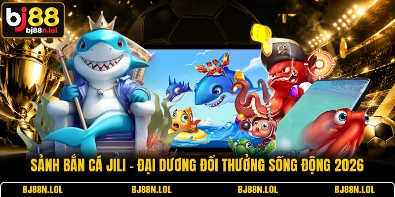 Sảnh Bắn Cá Jili - Đại Dương Đổi Thưởng Sống Động 2026