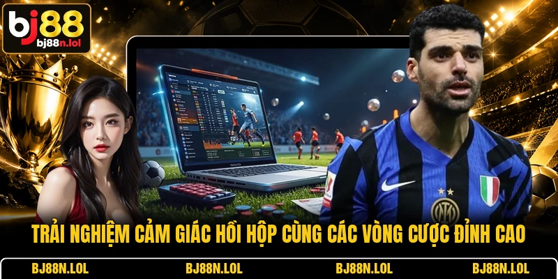 Trải nghiệm cảm giác hồi hộp cùng các vòng cược đỉnh cao