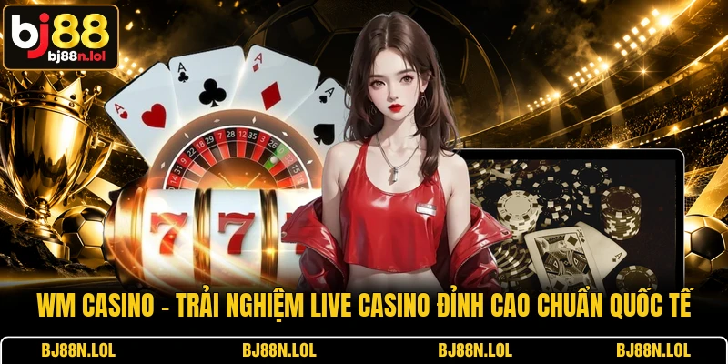WM Casino - Trải Nghiệm Live Casino Đỉnh Cao Chuẩn Quốc Tế